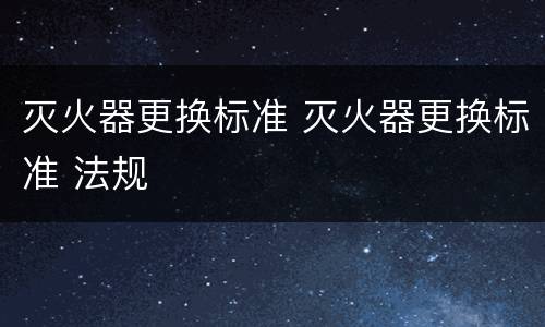灭火器更换标准 灭火器更换标准 法规