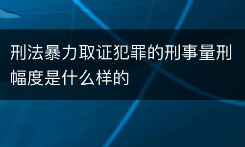刑法暴力取证犯罪的刑事量刑幅度是什么样的