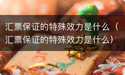 汇票保证的特殊效力是什么（汇票保证的特殊效力是什么）