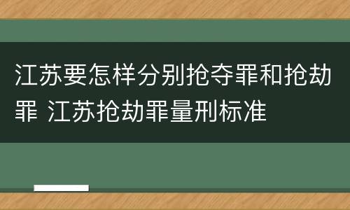 江苏要怎样分别抢夺罪和抢劫罪 江苏抢劫罪量刑标准