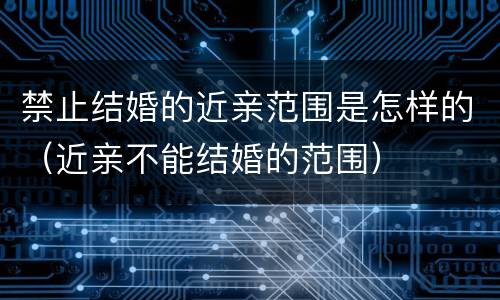 禁止结婚的近亲范围是怎样的（近亲不能结婚的范围）