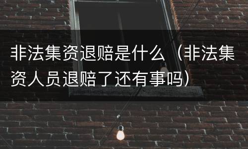 非法集资退赔是什么（非法集资人员退赔了还有事吗）