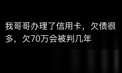 我哥哥办理了信用卡，欠债很多，欠70万会被判几年