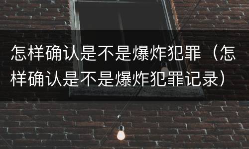 怎样确认是不是爆炸犯罪（怎样确认是不是爆炸犯罪记录）