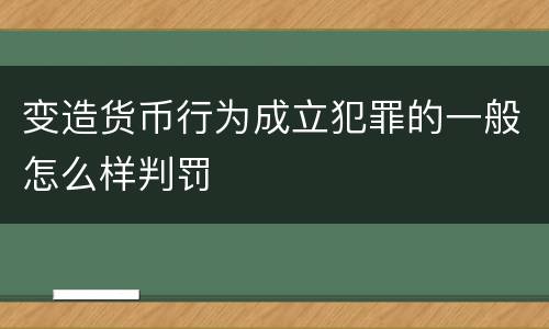 变造货币行为成立犯罪的一般怎么样判罚