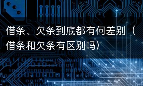 借条、欠条到底都有何差别（借条和欠条有区别吗）