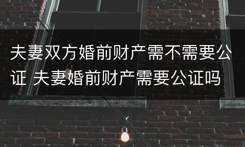 夫妻双方婚前财产需不需要公证 夫妻婚前财产需要公证吗