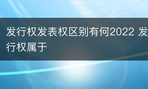 发行权发表权区别有何2022 发行权属于