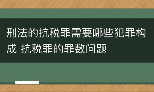 刑法的抗税罪需要哪些犯罪构成 抗税罪的罪数问题