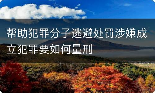 帮助犯罪分子逃避处罚涉嫌成立犯罪要如何量刑