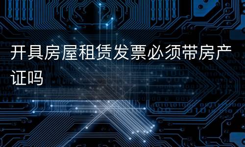 开具房屋租赁发票必须带房产证吗