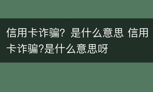 信用卡诈骗？是什么意思 信用卡诈骗?是什么意思呀