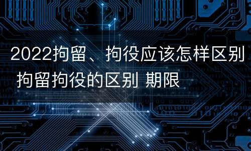2022拘留、拘役应该怎样区别 拘留拘役的区别 期限
