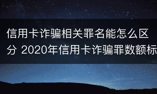 信用卡诈骗相关罪名能怎么区分 2020年信用卡诈骗罪数额标准