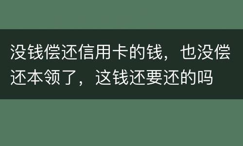 没钱偿还信用卡的钱，也没偿还本领了，这钱还要还的吗