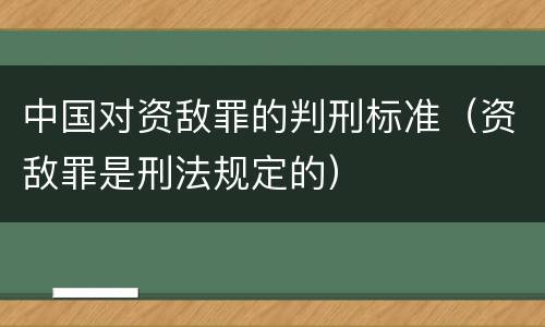 中国对资敌罪的判刑标准（资敌罪是刑法规定的）