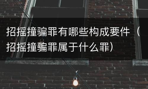 招摇撞骗罪有哪些构成要件（招摇撞骗罪属于什么罪）