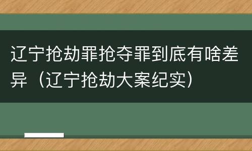 辽宁抢劫罪抢夺罪到底有啥差异（辽宁抢劫大案纪实）