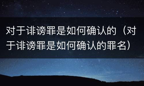 对于诽谤罪是如何确认的（对于诽谤罪是如何确认的罪名）