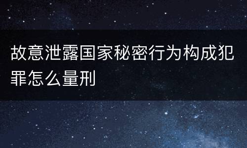 故意泄露国家秘密行为构成犯罪怎么量刑