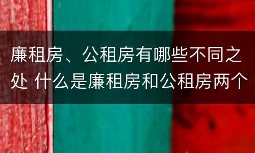 廉租房、公租房有哪些不同之处 什么是廉租房和公租房两个有什么特点