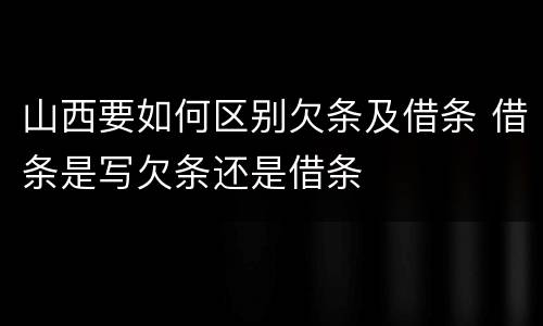 山西要如何区别欠条及借条 借条是写欠条还是借条