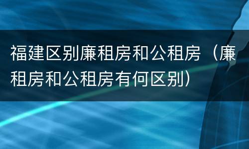 福建区别廉租房和公租房（廉租房和公租房有何区别）