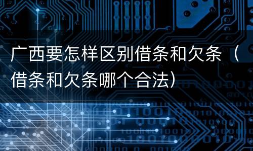 广西要怎样区别借条和欠条（借条和欠条哪个合法）