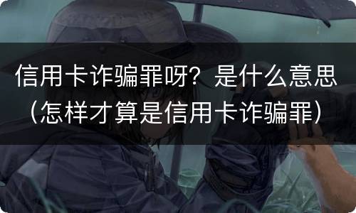 信用卡诈骗罪呀？是什么意思（怎样才算是信用卡诈骗罪）
