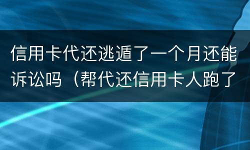 信用卡代还逃遁了一个月还能诉讼吗（帮代还信用卡人跑了）