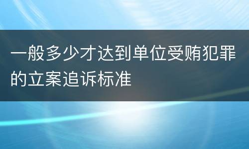 一般多少才达到单位受贿犯罪的立案追诉标准