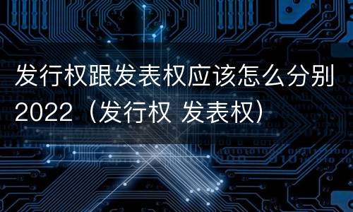 发行权跟发表权应该怎么分别2022（发行权 发表权）