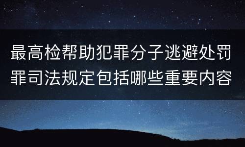 最高检帮助犯罪分子逃避处罚罪司法规定包括哪些重要内容