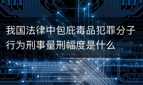我国法律中包庇毒品犯罪分子行为刑事量刑幅度是什么