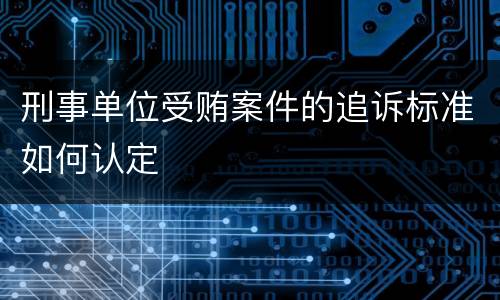 刑事单位受贿案件的追诉标准如何认定