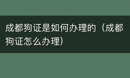 成都狗证是如何办理的（成都狗证怎么办理）