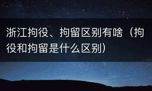 浙江拘役、拘留区别有啥（拘役和拘留是什么区别）