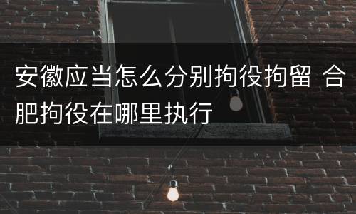 安徽应当怎么分别拘役拘留 合肥拘役在哪里执行