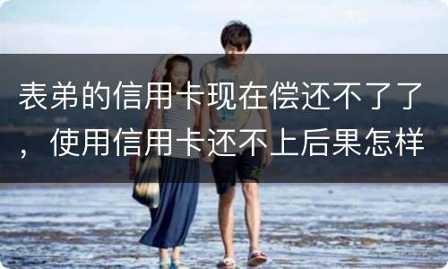表弟的信用卡现在偿还不了了，使用信用卡还不上后果怎样的