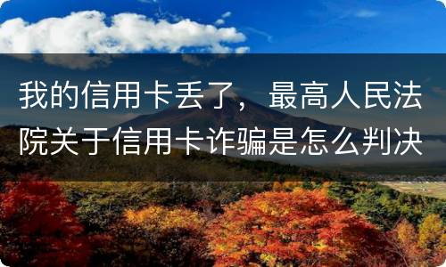我的信用卡丢了，最高人民法院关于信用卡诈骗是怎么判决的