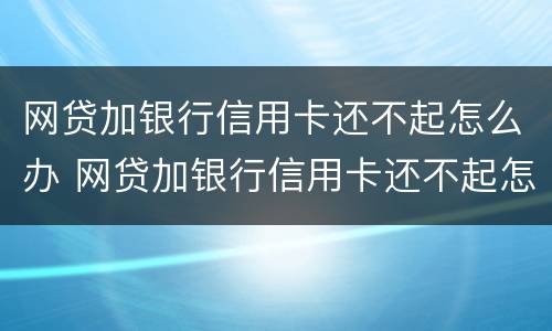 网贷加银行信用卡还不起怎么办 网贷加银行信用卡还不起怎么办呢