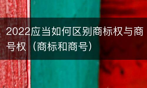 2022应当如何区别商标权与商号权（商标和商号）