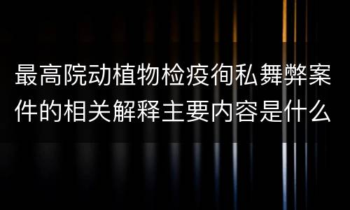 最高院动植物检疫徇私舞弊案件的相关解释主要内容是什么