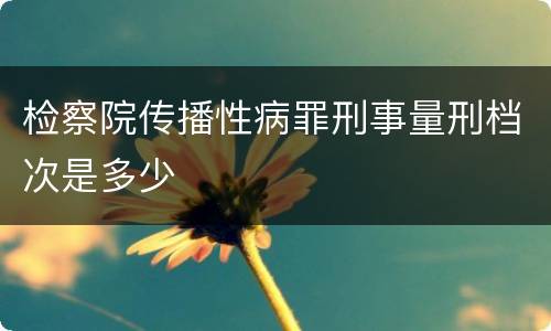 检察院传播性病罪刑事量刑档次是多少