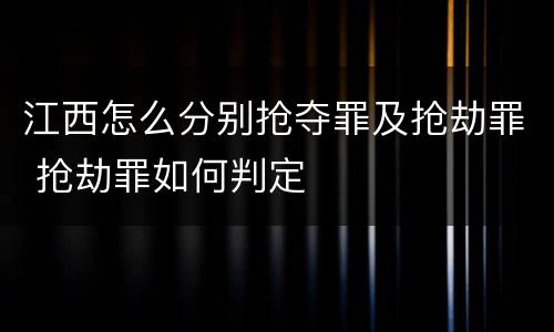 江西怎么分别抢夺罪及抢劫罪 抢劫罪如何判定
