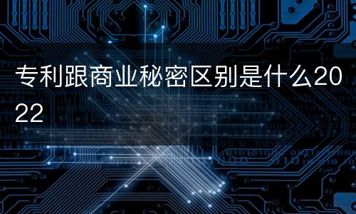 专利跟商业秘密区别是什么2022