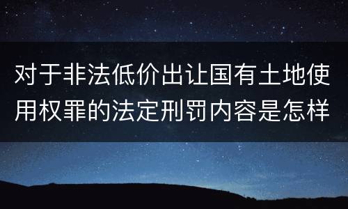 对于非法低价出让国有土地使用权罪的法定刑罚内容是怎样的