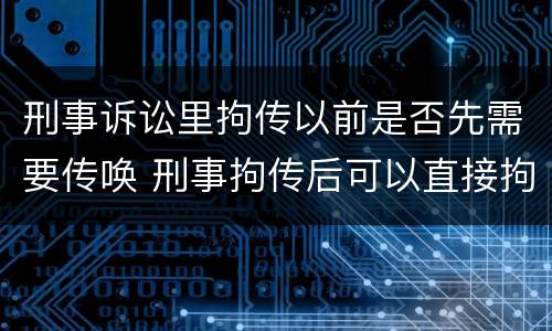 刑事诉讼里拘传以前是否先需要传唤 刑事拘传后可以直接拘留吗