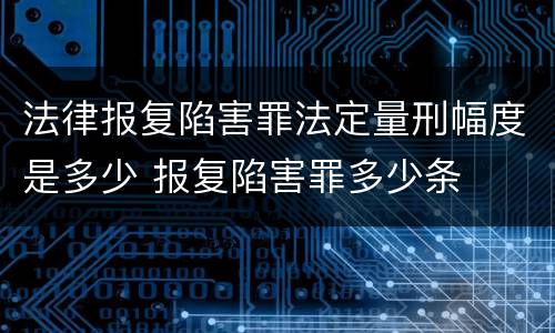 法律报复陷害罪法定量刑幅度是多少 报复陷害罪多少条
