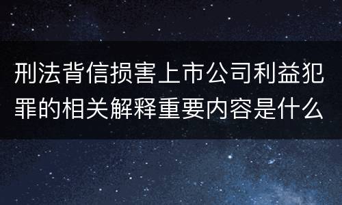 刑法背信损害上市公司利益犯罪的相关解释重要内容是什么